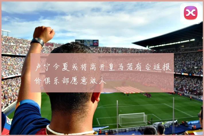 卢宁今夏或将离开皇马若有合适报价俱乐部愿意放人