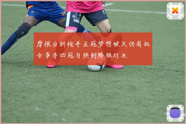 摩根分析枪手五冠梦想破灭仍有机会争夺四冠与热刺降级对决