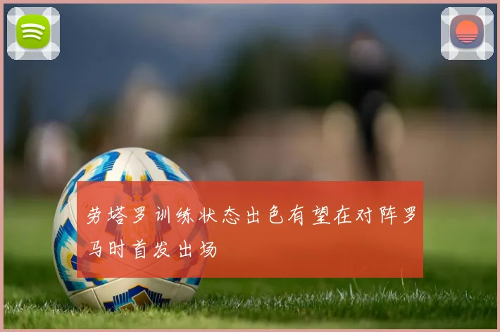 劳塔罗训练状态出色有望在对阵罗马时首发出场