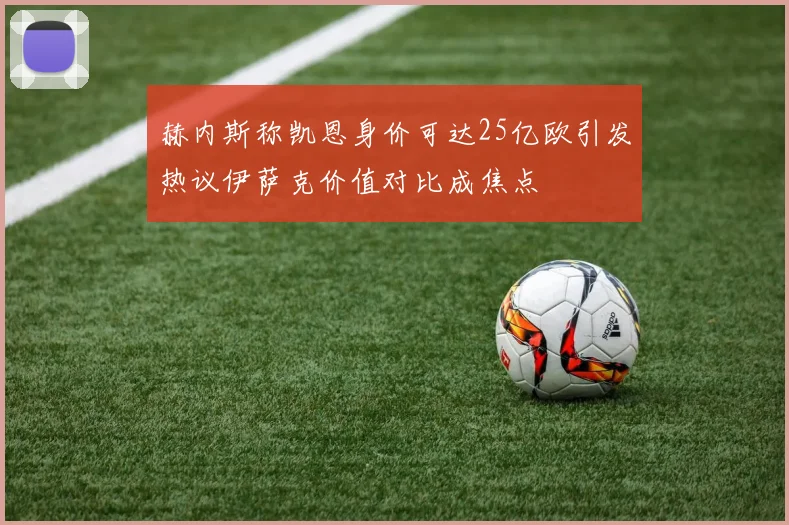 赫内斯称凯恩身价可达25亿欧引发热议伊萨克价值对比成焦点