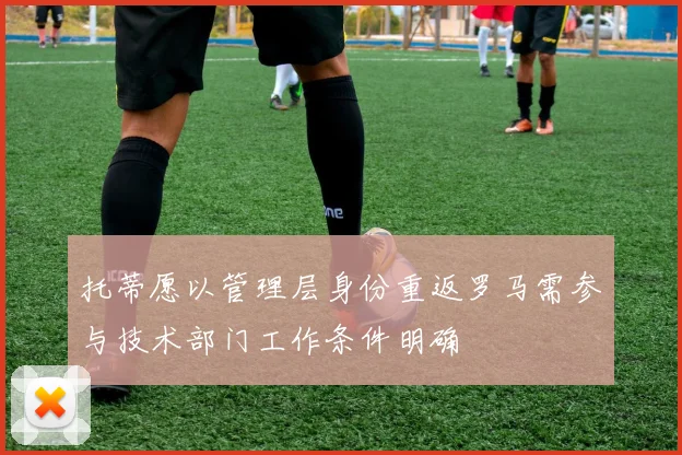 托蒂愿以管理层身份重返罗马需参与技术部门工作条件明确