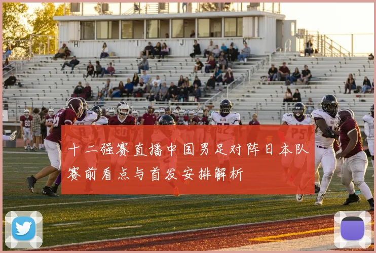 十二强赛直播中国男足对阵日本队赛前看点与首发安排解析
