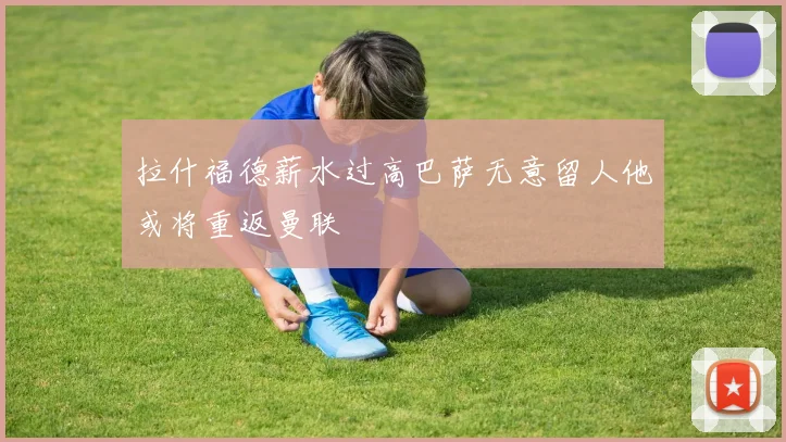 拉什福德薪水过高巴萨无意留人他或将重返曼联