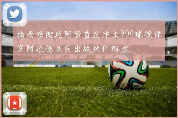 梅西领衔迈阿密首发冲击900球德保罗阿连德共同出战纳什维尔