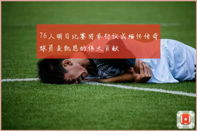 76人明日比赛将举行仪式缅怀传奇球员麦凯恩的伟大贡献