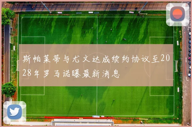 斯帕莱蒂与尤文达成续约协议至2028年罗马诺曝最新消息