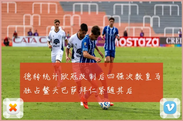 德转统计欧冠改制后四强次数皇马独占鳌头巴萨拜仁紧随其后