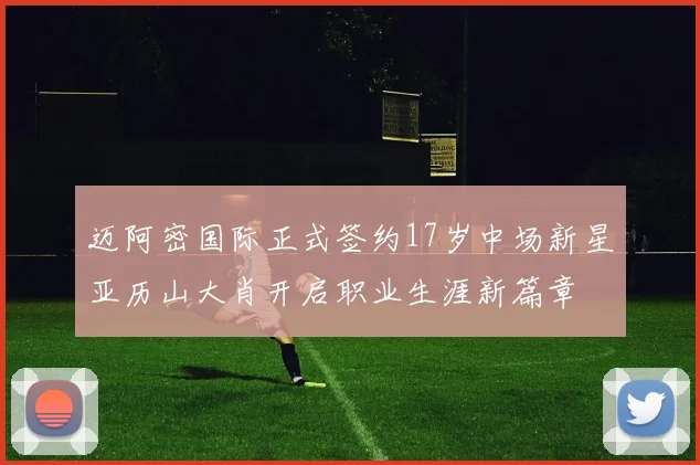 迈阿密国际正式签约17岁中场新星亚历山大肖开启职业生涯新篇章