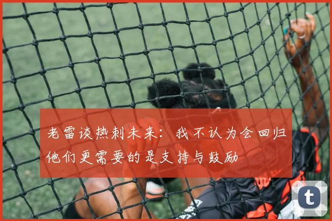 老雷谈热刺未来：我不认为会回归他们更需要的是支持与鼓励