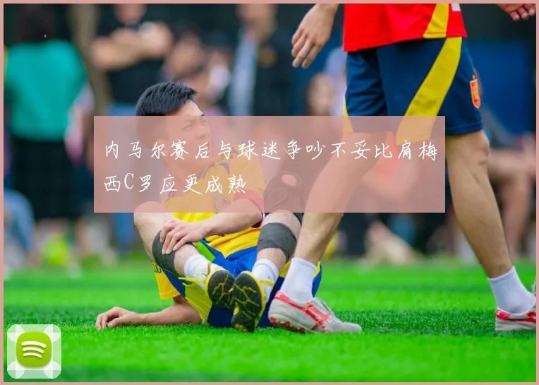 内马尔赛后与球迷争吵不妥比肩梅西C罗应更成熟