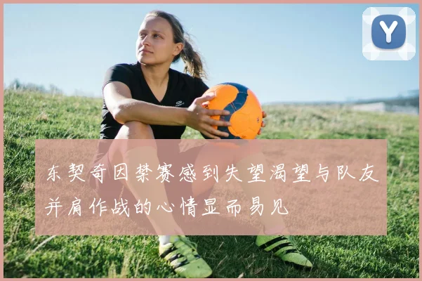 东契奇因禁赛感到失望渴望与队友并肩作战的心情显而易见