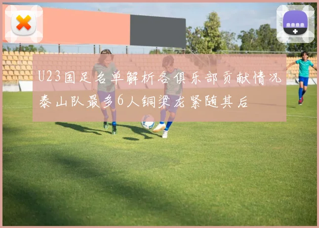 U23国足名单解析各俱乐部贡献情况泰山队最多6人铜梁龙紧随其后