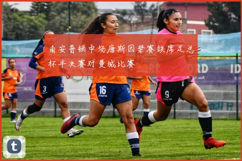 南安普顿中场唐斯因禁赛缺席足总杯半决赛对曼城比赛