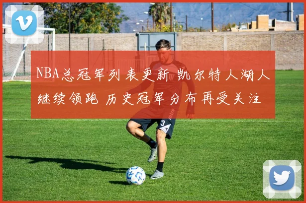 NBA总冠军列表更新 凯尔特人湖人继续领跑 历史冠军分布再受关注