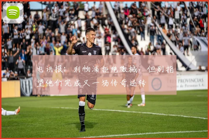 电讯报：利物浦拒绝缴械，但别指望他们完成又一场传奇逆转