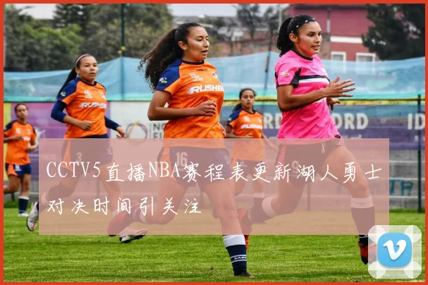 CCTV5直播NBA赛程表更新湖人勇士对决时间引关注