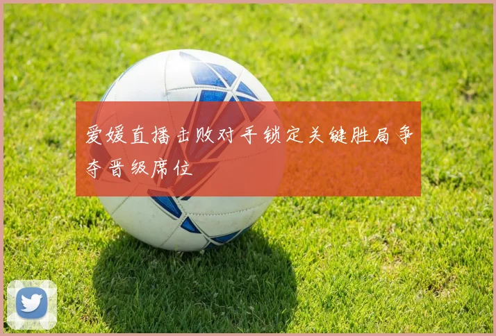 爱媛直播击败对手锁定关键胜局争夺晋级席位