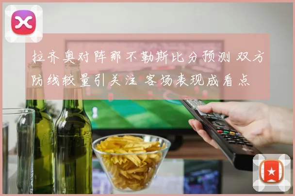 拉齐奥对阵那不勒斯比分预测 双方防线较量引关注 客场表现成看点