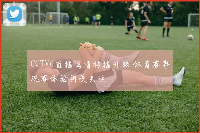 CCTV6直播高清转播升级 体育赛事观赛体验再受关注