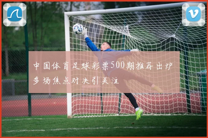 中国体育足球彩票500期推荐出炉 多场焦点对决引关注