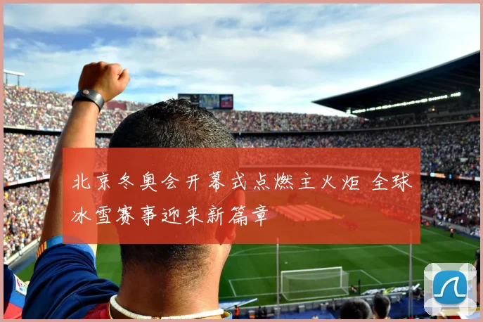 北京冬奥会开幕式点燃主火炬 全球冰雪赛事迎来新篇章