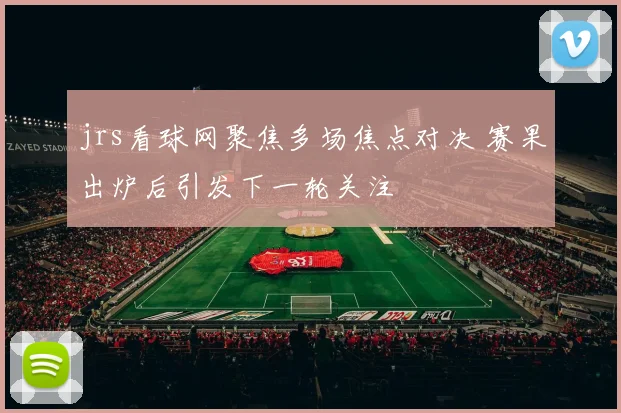 jrs看球网聚焦多场焦点对决 赛果出炉后引发下一轮关注