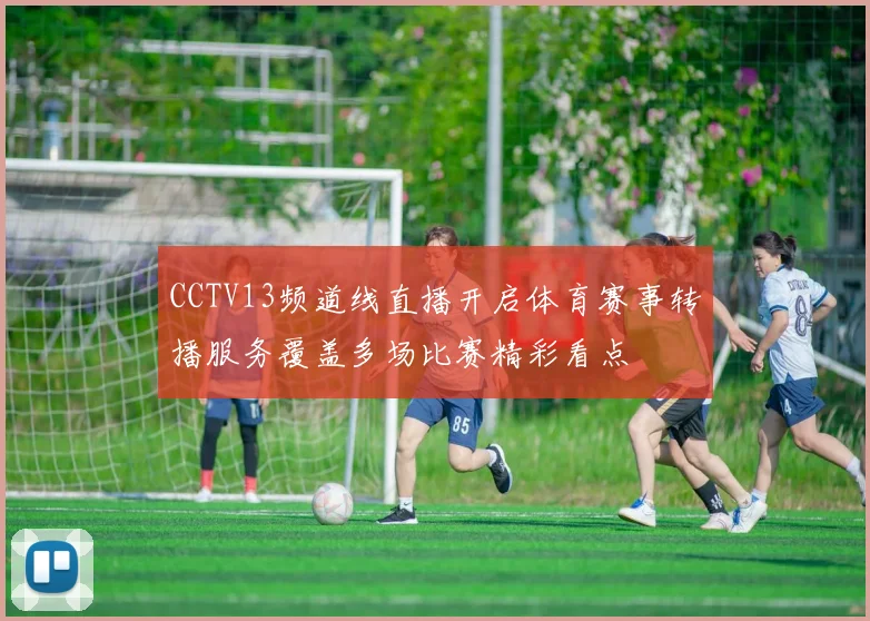 CCTV13频道线直播开启体育赛事转播服务覆盖多场比赛精彩看点