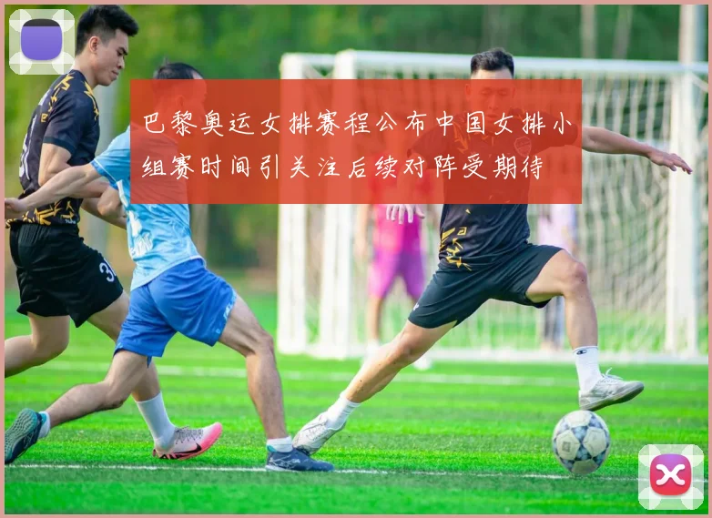 巴黎奥运女排赛程公布中国女排小组赛时间引关注后续对阵受期待