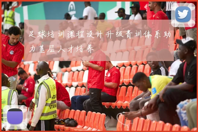 足球培训课程设计升级青训体系助力基层人才培养