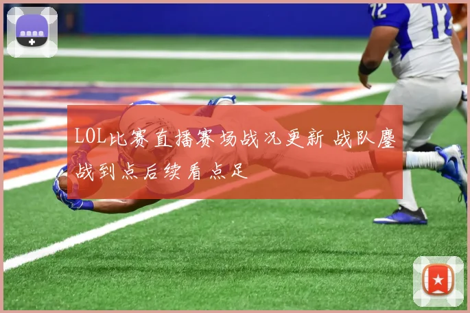 LOL比赛直播赛场战况更新 战队鏖战到点后续看点足