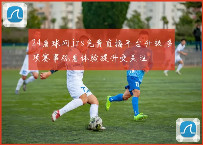 24看球网jrs免费直播平台升级 多项赛事观看体验提升受关注