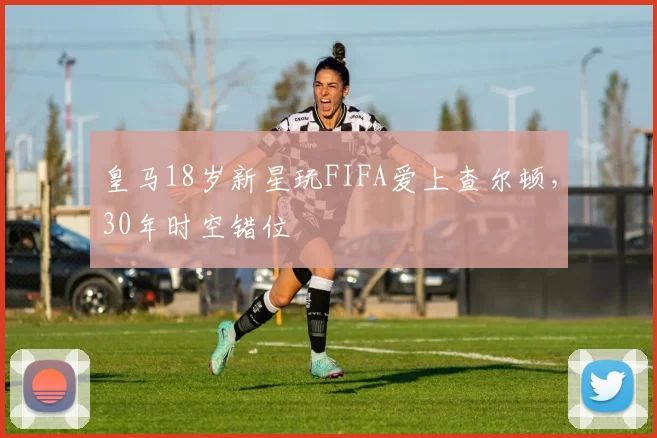 皇马18岁新星玩FIFA爱上查尔顿，30年时空错位